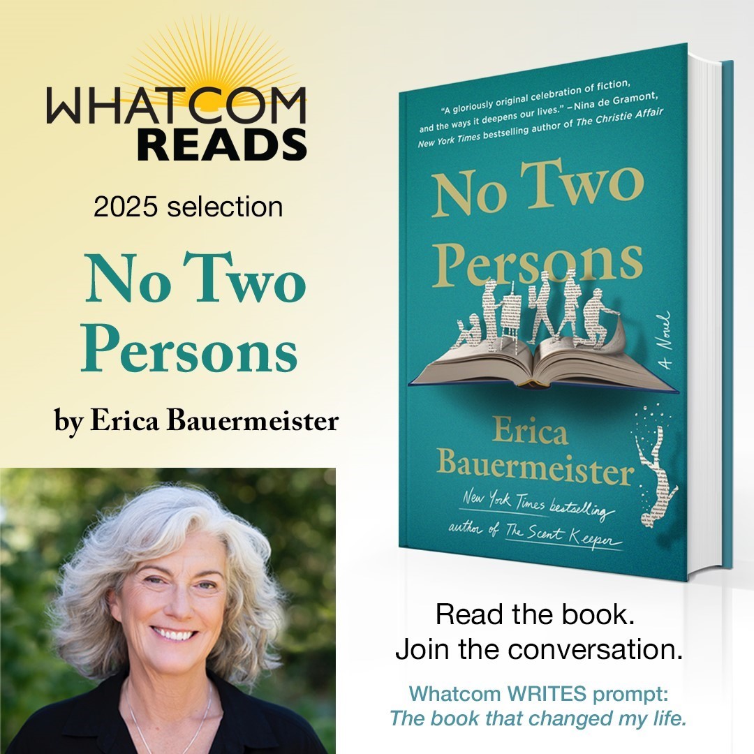 Whatcom READS 2025 selection: No Two Persons by Erica Bauermeister. Read the book. Join the conversation. Whatcom Writes prompt: The book that changed my life.